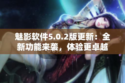魅影软件5.0.2版更新：全新功能来袭，体验更卓越