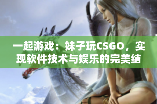一起游戏：妹子玩CSGO，实现软件技术与娱乐的完美结合