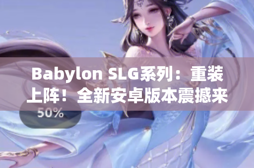 Babylon SLG系列：重装上阵！全新安卓版本震撼来袭！