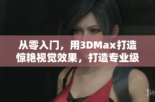 从零入门，用3DMax打造惊艳视觉效果，打造专业级影视制作必备技能!