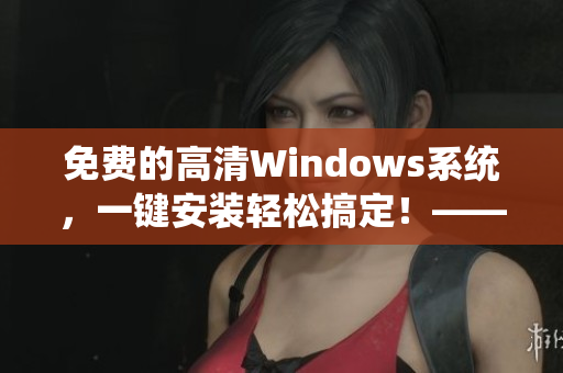 免费的高清Windows系统，一键安装轻松搞定！——软件编辑必备利器