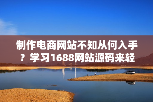 制作电商网站不知从何入手？学习1688网站源码来轻松打造