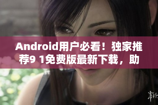 Android用户必看！独家推荐9 1免费版最新下载，助力您畅享最新软件！