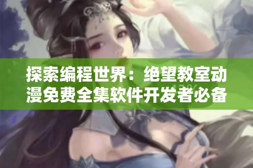 探索编程世界：绝望教室动漫免费全集软件开发者必备指南