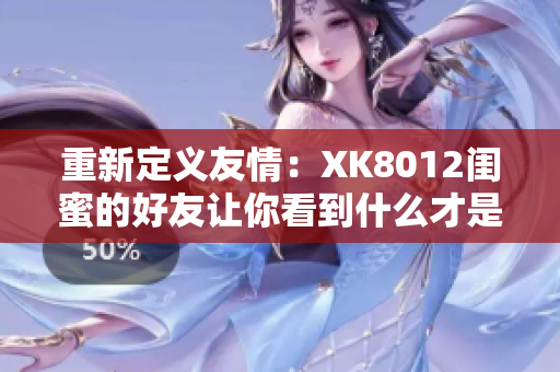 重新定义友情：XK8012闺蜜的好友让你看到什么才是真正的友谊