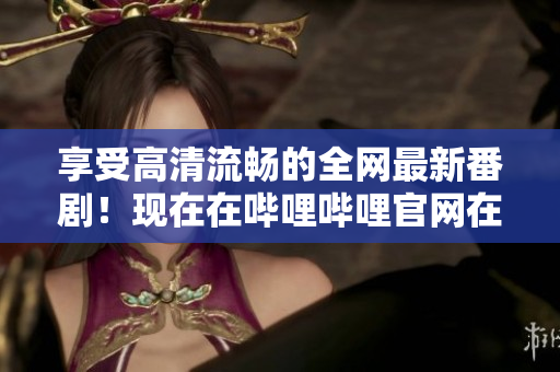 享受高清流畅的全网最新番剧！现在在哔哩哔哩官网在线观看！