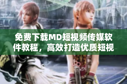 免费下载MD短视频传媒软件教程，高效打造优质短视频！