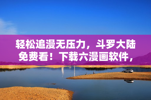 轻松追漫无压力，斗罗大陆免费看！下载六漫画软件，畅享高清漫画世界。