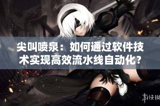 尖叫喷泉：如何通过软件技术实现高效流水线自动化？