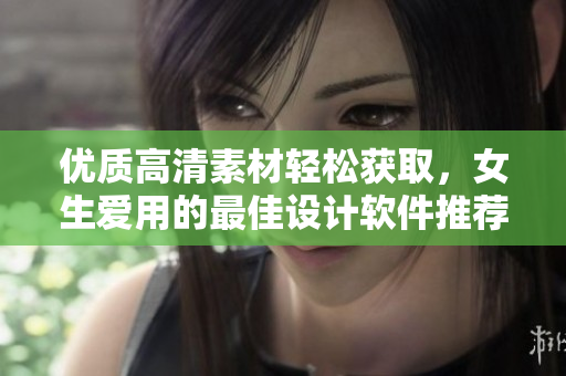 优质高清素材轻松获取，女生爱用的最佳设计软件推荐