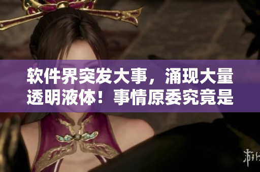 软件界突发大事，涌现大量透明液体！事情原委究竟是什么？