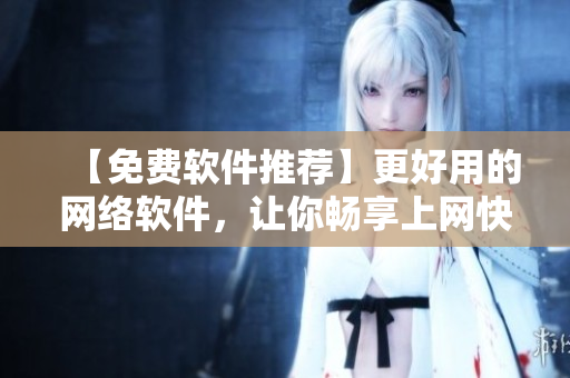【免费软件推荐】更好用的网络软件，让你畅享上网快感！