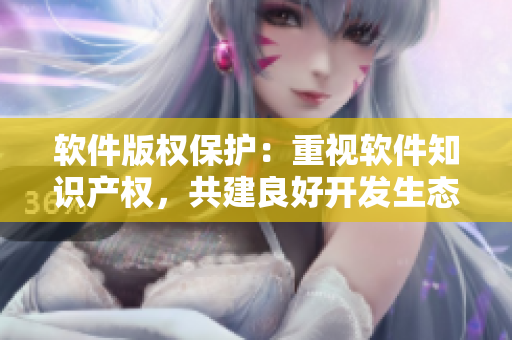 软件版权保护：重视软件知识产权，共建良好开发生态