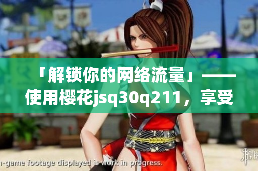 「解锁你的网络流量」——使用樱花jsq30q211，享受更快的下载速度！