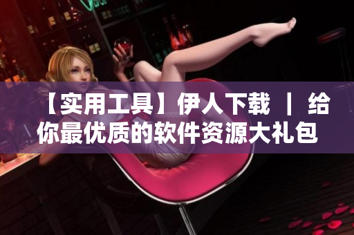 【实用工具】伊人下载 ｜ 给你最优质的软件资源大礼包！