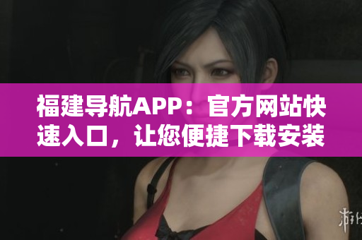 福建导航APP：官方网站快速入口，让您便捷下载安装此软件