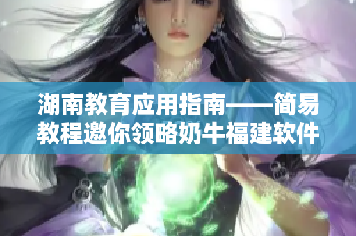 湖南教育应用指南——简易教程邀你领略奶牛福建软件导航的便捷体验