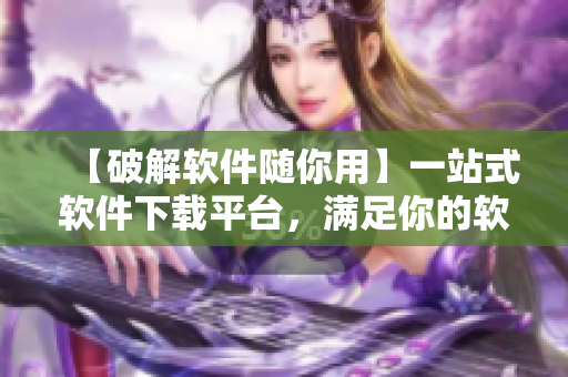 【破解软件随你用】一站式软件下载平台，满足你的软件需求