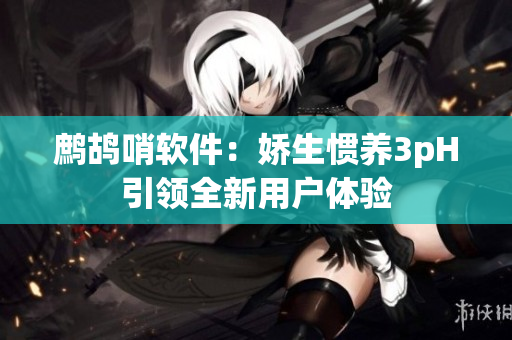 鹧鸪哨软件：娇生惯养3pH引领全新用户体验