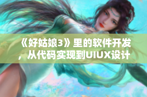 《好姑娘3》里的软件开发，从代码实现到UIUX设计，全方位揭秘