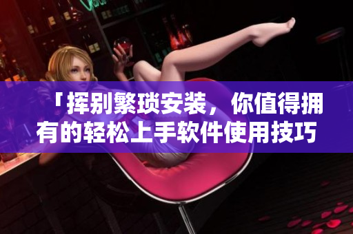 「挥别繁琐安装，你值得拥有的轻松上手软件使用技巧」