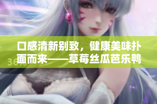 口感清新别致，健康美味扑面而来——草莓丝瓜芭乐鸭脖奶茶的完美搭配方案