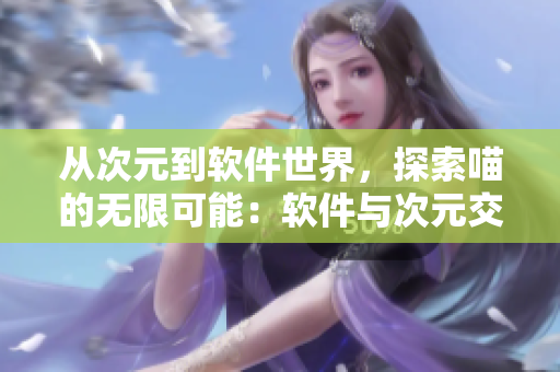 从次元到软件世界，探索喵的无限可能：软件与次元交融的探讨
