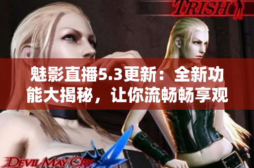 魅影直播5.3更新：全新功能大揭秘，让你流畅畅享观影体验