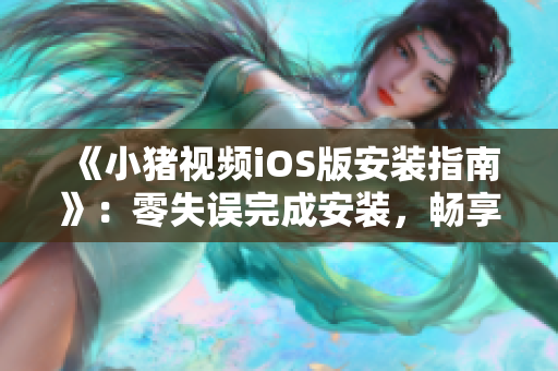 《小猪视频iOS版安装指南》：零失误完成安装，畅享高清视频！