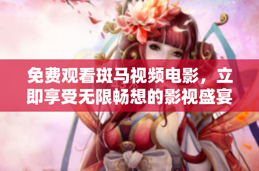 免费观看斑马视频电影，立即享受无限畅想的影视盛宴