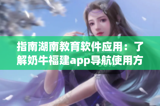 指南湖南教育软件应用：了解奶牛福建app导航使用方法
