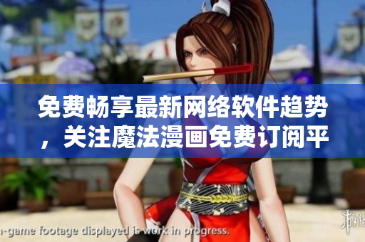 免费畅享最新网络软件趋势，关注魔法漫画免费订阅平台，实时获取软件界资讯！