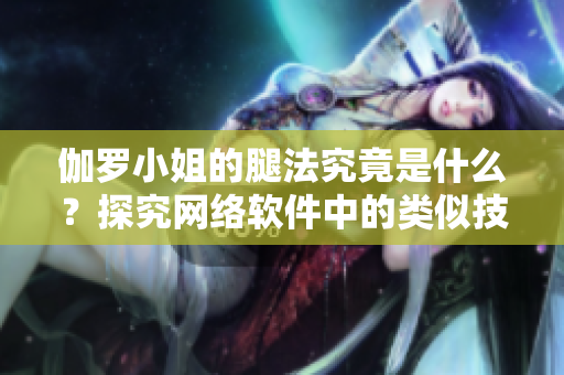 伽罗小姐的腿法究竟是什么？探究网络软件中的类似技术真相