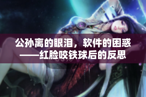 公孙离的眼泪，软件的困惑——红脸咬铁球后的反思