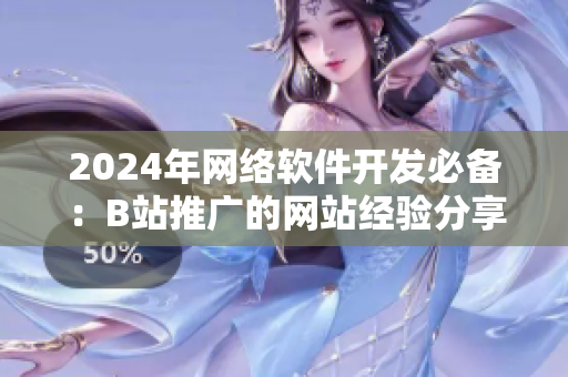 2024年网络软件开发必备：B站推广的网站经验分享！