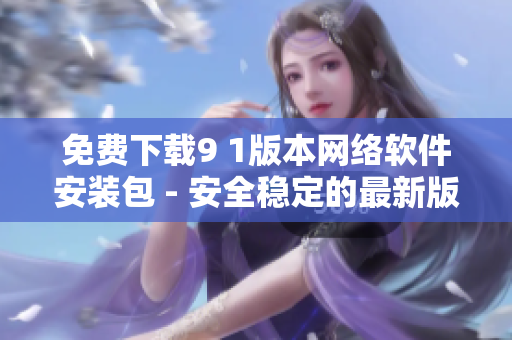 免费下载9 1版本网络软件安装包 - 安全稳定的最新版