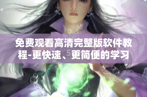 免费观看高清完整版软件教程-更快速、更简便的学习方式