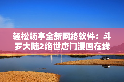 轻松畅享全新网络软件：斗罗大陆2绝世唐门漫画在线免费阅读