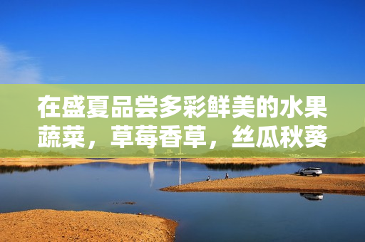 在盛夏品尝多彩鲜美的水果蔬菜，草莓香草，丝瓜秋葵，向日葵榴莲不容错过