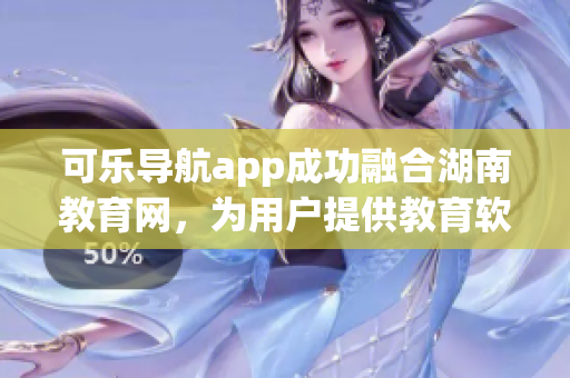 可乐导航app成功融合湖南教育网，为用户提供教育软件推荐服务