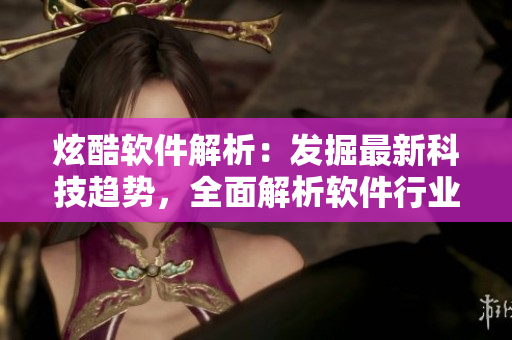 炫酷软件解析：发掘最新科技趋势，全面解析软件行业前景和创新应用