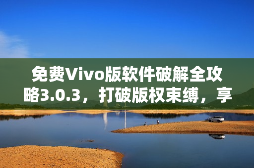 免费Vivo版软件破解全攻略3.0.3，打破版权束缚，享受更多实用功能！