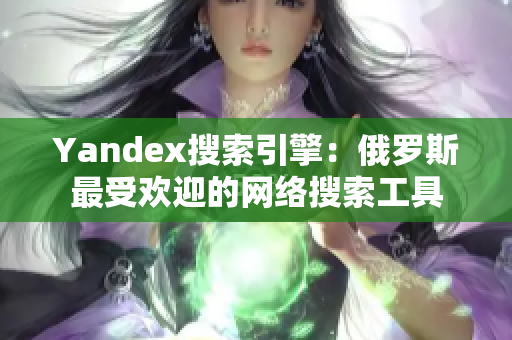 Yandex搜索引擎：俄罗斯最受欢迎的网络搜索工具