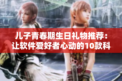 儿子青春期生日礼物推荐：让软件爱好者心动的10款科技新品