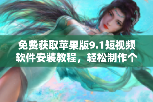 免费获取苹果版9.1短视频软件安装教程，轻松制作个性化视频