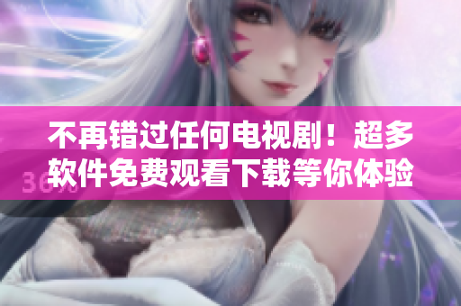 不再错过任何电视剧！超多软件免费观看下载等你体验！
