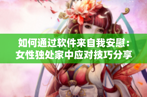 如何通过软件来自我安慰：女性独处家中应对技巧分享