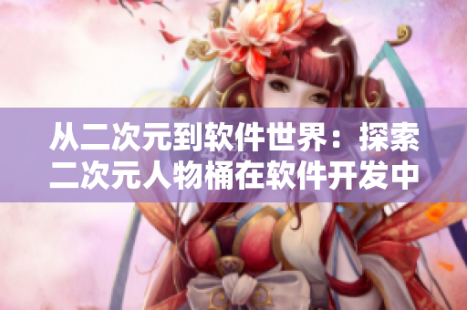 从二次元到软件世界：探索二次元人物桶在软件开发中的应用价值