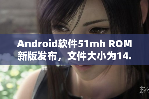 Android软件51mh ROM新版发布，文件大小为14.65MB