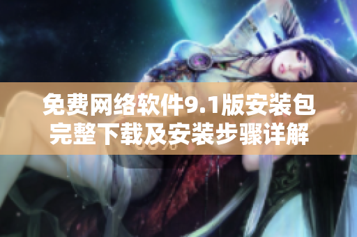 免费网络软件9.1版安装包完整下载及安装步骤详解